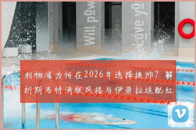 利物浦为何在2026年选择换帅？解析斯洛特消极风格与伊劳拉适配红军的几大关键点