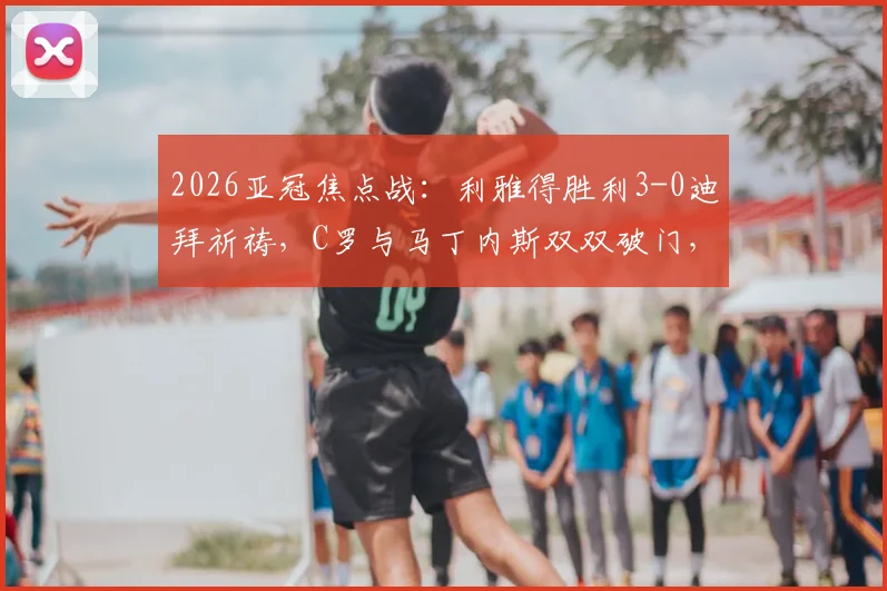2026亚冠焦点战：利雅得胜利3-0迪拜祈祷，C罗与马丁内斯双双破门，晋级形势分析
