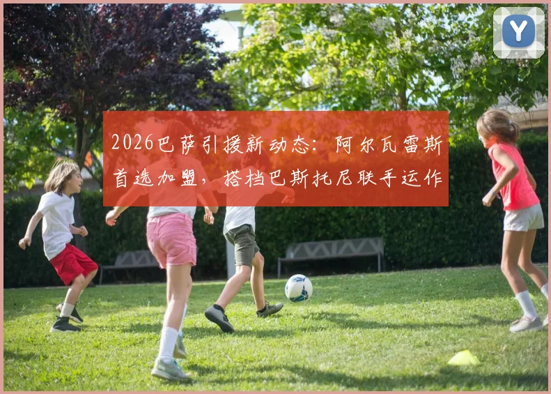 2026巴萨引援新动态：阿尔瓦雷斯首选加盟，搭档巴斯托尼联手运作压低转会费内情解读