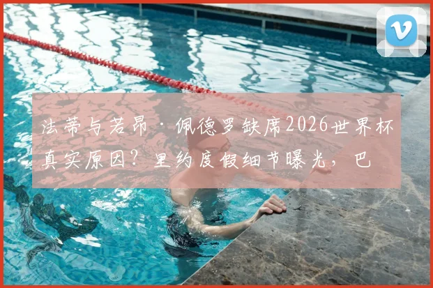 法蒂与若昂·佩德罗缺席2026世界杯真实原因？里约度假细节曝光，巴萨与布莱顿球星选择引热议