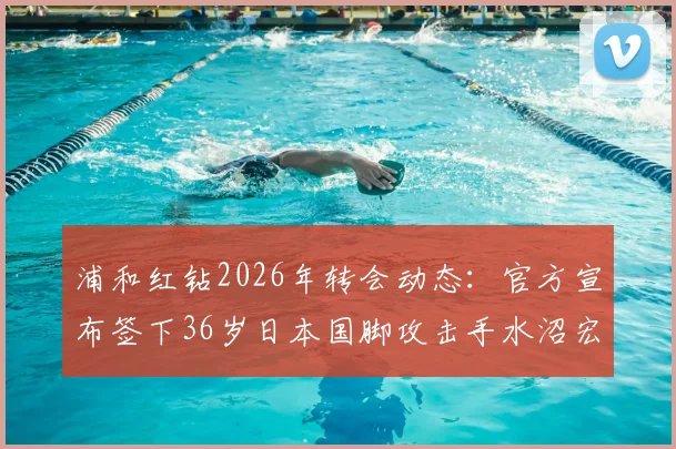 浦和红钻2026年转会动态:官方宣布签下36岁日本国脚攻击手水沼宏太,详细解析其从纽卡斯尔喷气机回归J联赛的完整转会信息与球员分析