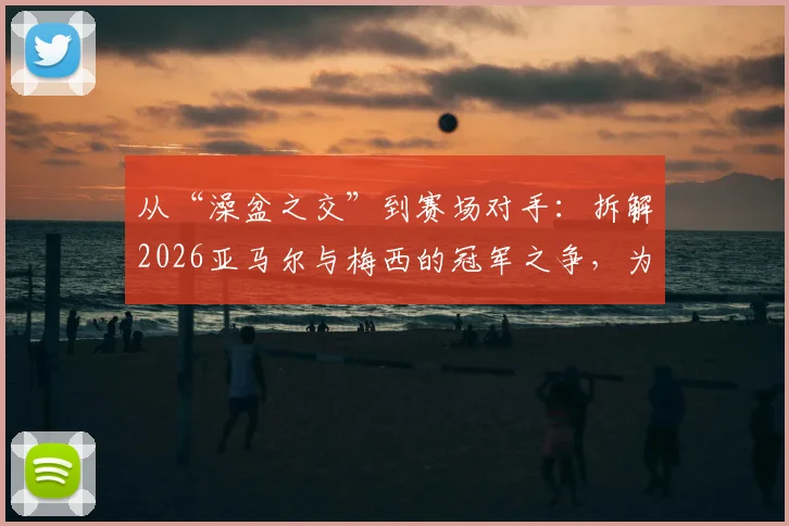 从“澡盆之交”到赛场对手：拆解2026亚马尔与梅西的冠军之争，为何都说巴萨赚大了