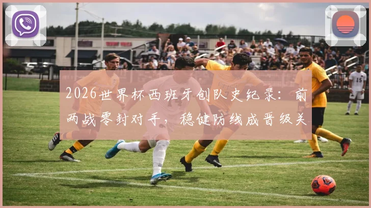 2026世界杯西班牙创队史纪录：前两战零封对手，稳健防线成晋级关键