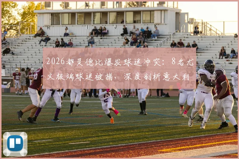 2026都灵德比爆发球迷冲突：8名尤文极端球迷被捕，深度剖析意大利足球流氓问题与历史渊源