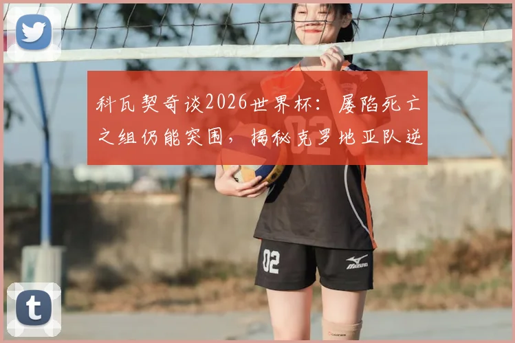科瓦契奇谈2026世界杯：屡陷死亡之组仍能突围，揭秘克罗地亚队逆袭秘诀与经验