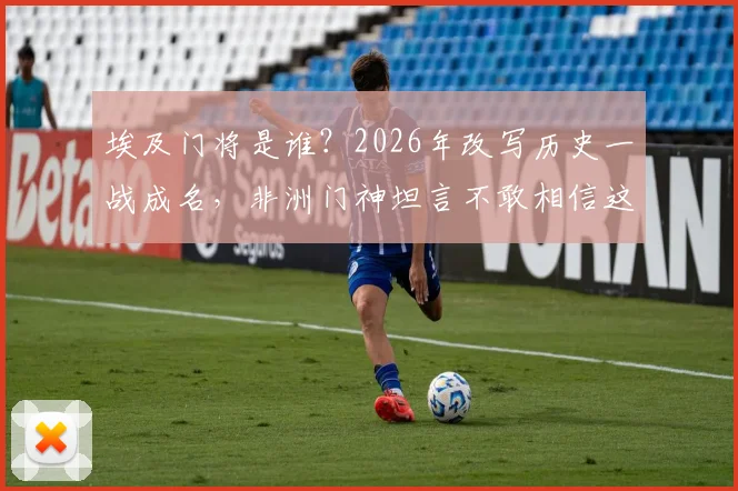 埃及门将是谁？2026年改写历史一战成名，非洲门神坦言不敢相信这水平