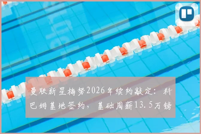 曼联新星梅努2026年续约敲定：科巴姆基地签约，基础周薪13.5万镑详解，队内薪资排名如何？