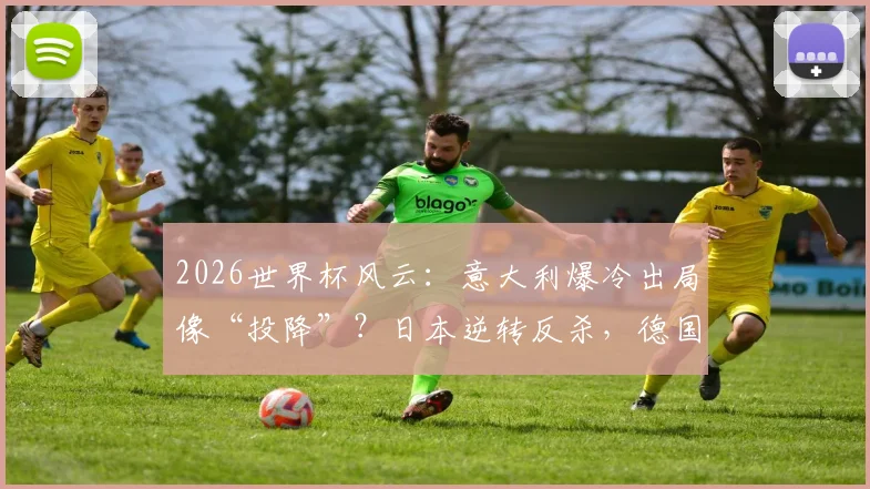 2026世界杯风云：意大利爆冷出局像“投降”？日本逆转反杀，德国苦战败北历史重现？