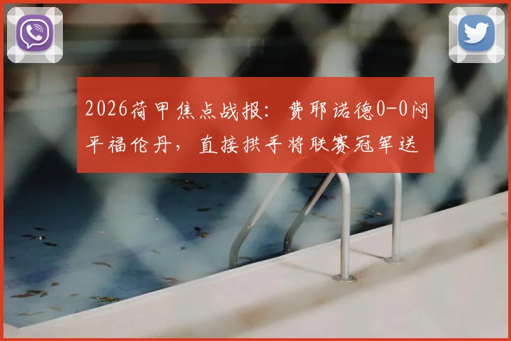 2026荷甲焦点战报：费耶诺德0-0闷平福伦丹，直接拱手将联赛冠军送给埃因霍温