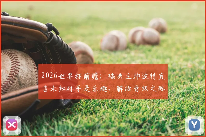 2026世界杯前瞻:瑞典主帅波特直言未知对手是乐趣,解读晋级之路与对阵悬念