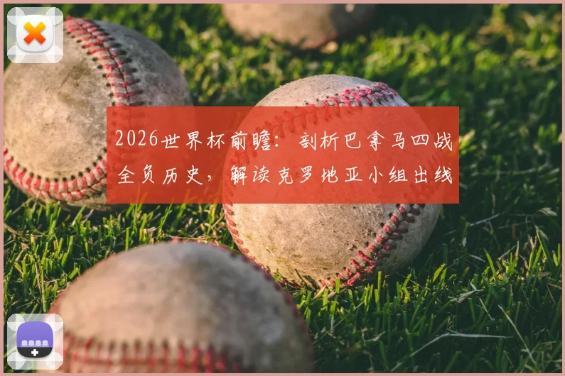 2026世界杯前瞻：剖析巴拿马四战全负历史，解读克罗地亚小组出线关键战役