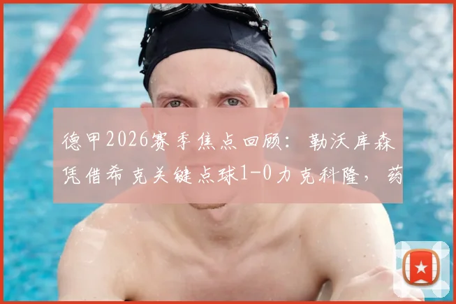 德甲2026赛季焦点回顾:勒沃库森凭借希克关键点球1-0力克科隆,药厂小胜背后的战术较量