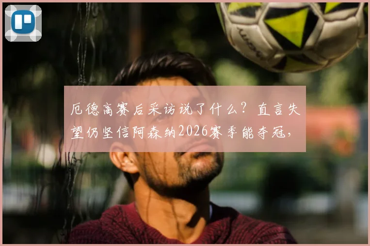 厄德高赛后采访说了什么？直言失望仍坚信阿森纳2026赛季能夺冠，队长言论引热议