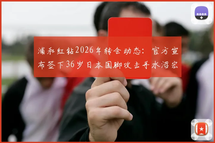 浦和红钻2026年转会动态：官方宣布签下36岁日本国脚攻击手水沼宏太，详细解析其从纽卡斯尔喷气机回归J联赛的完整转会信息与球员分析