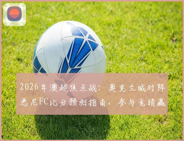 2026年澳超焦点战：奥克兰城对阵悉尼FC比分预测指南，参与竞猜赢取官方纪念球衣