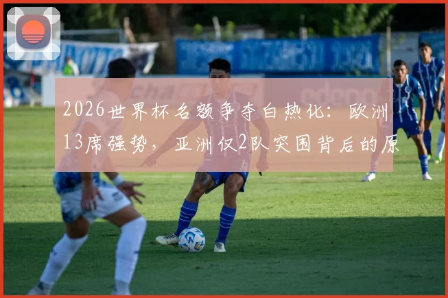 2026世界杯名额争夺白热化:欧洲13席强势,亚洲仅2队突围背后的原因解析