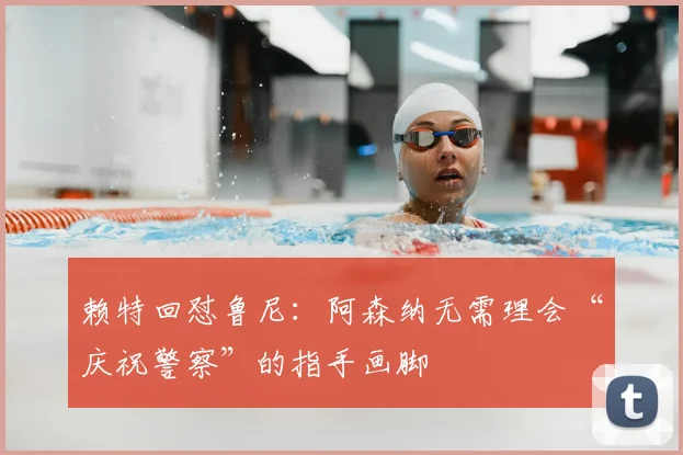 赖特回怼鲁尼:阿森纳无需理会“庆祝警察”的指手画脚