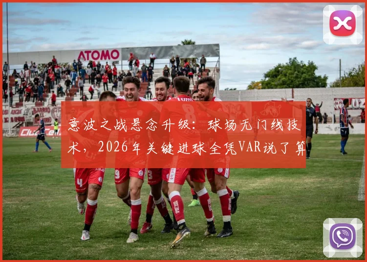 意波之战悬念升级：球场无门线技术，2026年关键进球全凭VAR说了算