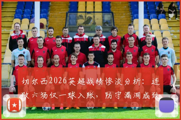 切尔西2026英超战绩惨淡分析:连败六场仅一球入账,防守漏洞成致命伤,波切蒂诺压力巨大